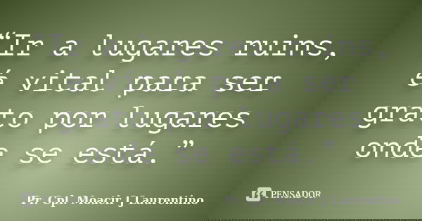 “Ir a lugares ruins, é vital para ser grato por lugares onde se está.”... Frase de Pr.Cpl. Moacir J Laurentino.
