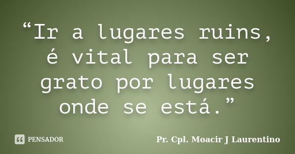 “Ir a lugares ruins, é vital para ser grato por lugares onde se está.”... Frase de Pr.Cpl. Moacir J Laurentino.