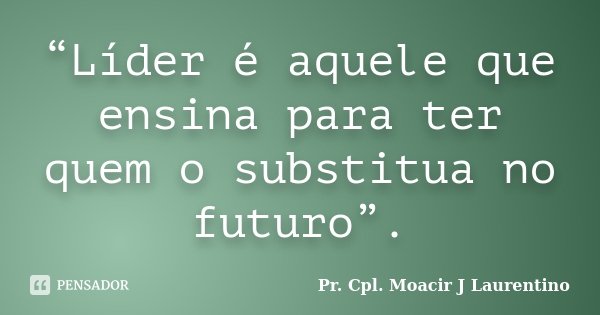 “Líder é aquele que ensina para ter quem o substitua no futuro”.... Frase de Pr. Cpl. Moacir J Laurentino.