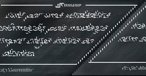 Lute por uma verdadeira transformação, pois mudança nem sempre chega inteira ao destino.... Frase de Pr. Cpl. Moacir J Laurentino..