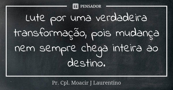 Lute por uma verdadeira transformação, pois mudança nem sempre chega inteira ao destino.... Frase de Pr. Cpl. Moacir J Laurentino..