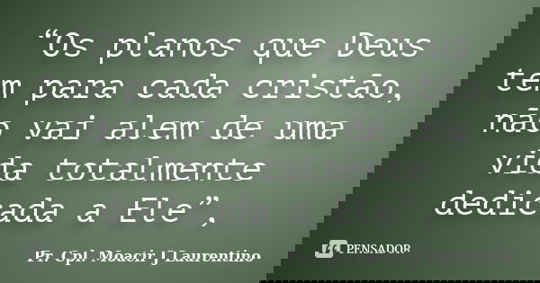“Os planos que Deus tem para cada cristão, não vai alem de uma vida totalmente dedicada a Ele”,... Frase de Pr. Cpl. Moacir J Laurentino.