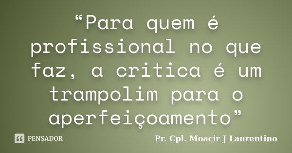 “Para quem é profissional no que faz, a critica é um trampolim para o aperfeiçoamento”... Frase de Pr. Cpl. Moacir J Laurentino.