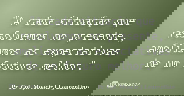 "A cada situação que resolvemos no presente, ampliamos as expectativas de um futuro melhor."... Frase de Pr. Cpl. Moacir J Laurentino.