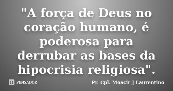 "A força de Deus no coração humano, é poderosa para derrubar as bases da hipocrisia religiosa".... Frase de Pr. Cpl. Moacir J Laurentino.