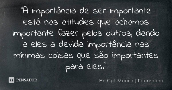 "A importância de ser importante está nas atitudes que achamos importante fazer pelos outros, dando a eles a devida importância nas mínimas coisas que são ... Frase de Pr. Cpl. Moacir J Laurentino..