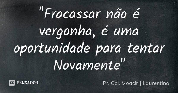 "Fracassar não é vergonha, é uma oportunidade para tentar Novamente"... Frase de Pr. Cpl. Moacir J Laurentino.