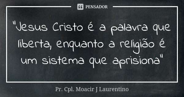 "Jesus Cristo é a palavra que liberta, enquanto a religião é um sistema que aprisiona"... Frase de Pr.Cpl. Moacir J Laurentino.