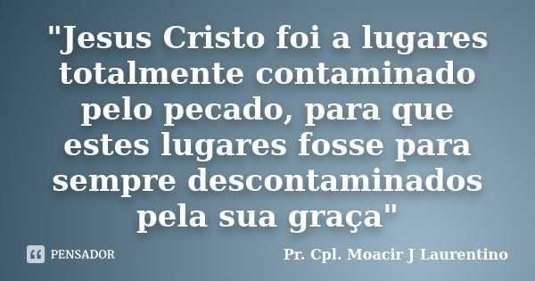 "Jesus Cristo foi a lugares totalmente contaminado pelo pecado, para que estes lugares fosse para sempre descontaminados pela sua graça"... Frase de Pr.Cpl. Moacir J Laurentino..