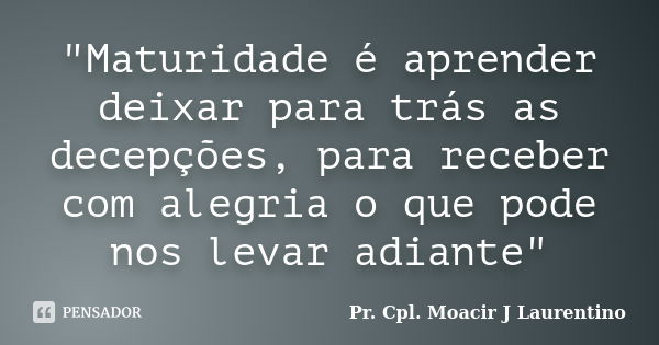 "Maturidade é aprender deixar para trás as decepções, para receber com alegria o que pode nos levar adiante"... Frase de Pr. Cpl. Moacir J Laurentino.