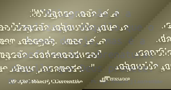 "Milagre não é a realização daquilo que o homem deseja, mas é a confirmação sobrenatural daquilo que Deus promete."... Frase de Pr. Cpl. Moacir J Laurentino.