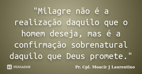 "Milagre não é a realização daquilo que o homem deseja, mas é a confirmação sobrenatural daquilo que Deus promete."... Frase de Pr. Cpl. Moacir J Laurentino.