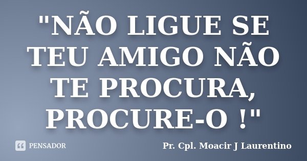 "NÃO LIGUE SE TEU AMIGO NÃO TE PROCURA, PROCURE-O !"... Frase de Pr. Cpl. Moacir J Laurentino.