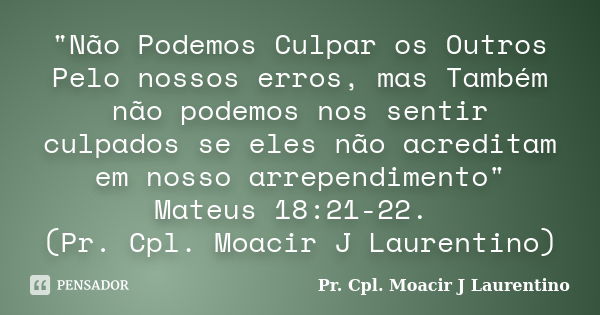 "Não Podemos Culpar os Outros Pelo nossos erros, mas Também não podemos nos sentir culpados se eles não acreditam em nosso arrependimento" Mateus 18:2... Frase de Pr. Cpl. Moacir J Laurentino.