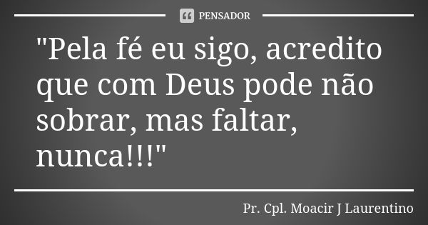 "Pela fé eu sigo, acredito que com Deus pode não sobrar, mas faltar, nunca!!!"... Frase de Pr. Cpl. Moacir J Laurentino.