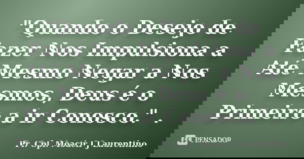 "Quando o Desejo de Fazer Nos Impulsiona a Até Mesmo Negar a Nos Mesmos, Deus é o Primeiro a ir Conosco." .... Frase de Pr.Cpl. Moacir J Laurentino..