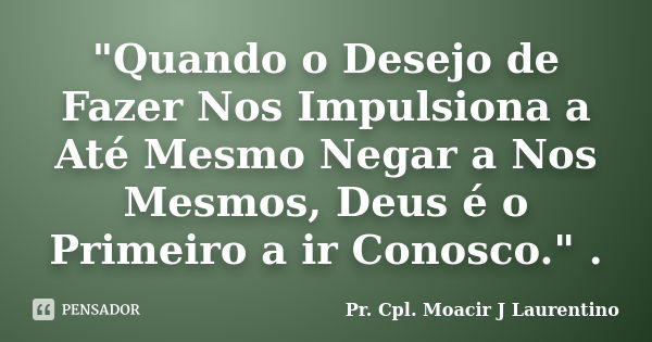 "Quando o Desejo de Fazer Nos Impulsiona a Até Mesmo Negar a Nos Mesmos, Deus é o Primeiro a ir Conosco." .... Frase de Pr.Cpl. Moacir J Laurentino..