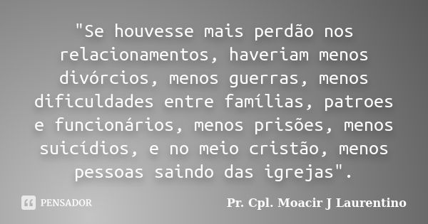 "Se houvesse mais perdão nos relacionamentos, haveriam menos divórcios, menos guerras, menos dificuldades entre famílias, patroes e funcionários, menos pri... Frase de Pr. Cpl. Moacir J Laurentino.