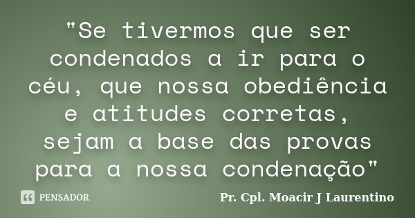 "Se tivermos que ser condenados a ir para o céu, que nossa obediência e atitudes corretas, sejam a base das provas para a nossa condenação"... Frase de Pr. Cpl. Moacir J Laurentino.