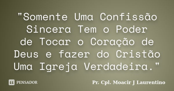 "Somente Uma Confissão Sincera Tem o Poder de Tocar o Coração de Deus e fazer do Cristão Uma Igreja Verdadeira."... Frase de Pr.Cpl.Moacir J Laurentino.