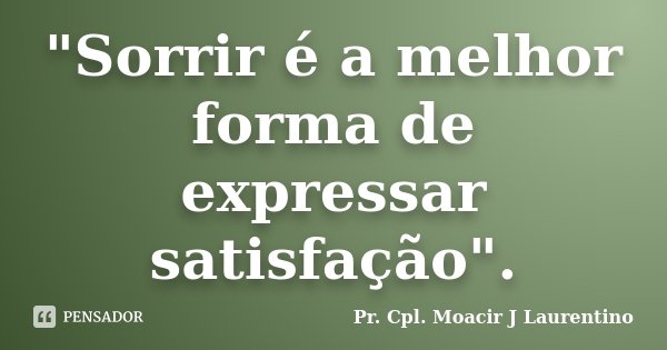 "Sorrir é a melhor forma de expressar satisfação".... Frase de Pr. Cpl. Moacir J Laurentino.