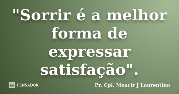 "Sorrir é a melhor forma de expressar satisfação".... Frase de Pr. Cpl. Moacir J Laurentino.