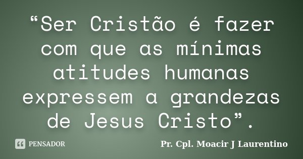 “Ser Cristão é fazer com que as mínimas atitudes humanas expressem a grandezas de Jesus Cristo”.... Frase de Pr. Cpl. Moacir J Laurentino.