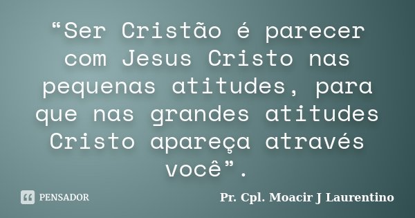 “Ser Cristão é parecer com Jesus Cristo nas pequenas atitudes, para que nas grandes atitudes Cristo apareça através você”.... Frase de Pr. Cpl. Moacir J Laurentino.