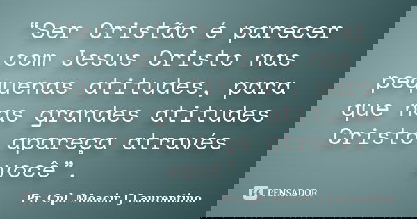 “Ser Cristão é parecer com Jesus Cristo nas pequenas atitudes, para que nas grandes atitudes Cristo apareça através você”.... Frase de Pr. Cpl. Moacir J Laurentino.