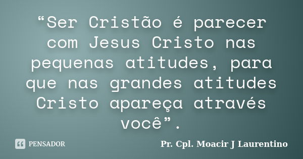 “Ser Cristão é parecer com Jesus Cristo nas pequenas atitudes, para que nas grandes atitudes Cristo apareça através você”.... Frase de Pr. Cpl. Moacir J Laurentino.