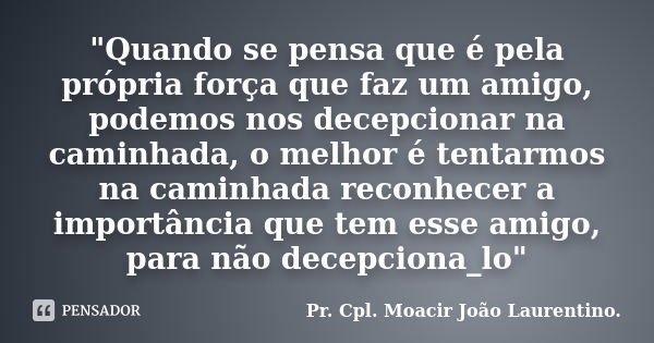 "Quando se pensa que é pela própria força que faz um amigo, podemos nos decepcionar na caminhada, o melhor é tentarmos na caminhada reconhecer a importânci... Frase de Pr. Cpl. Moacir João Laurentino..