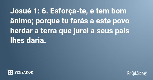 Josué 1: 6. Esforça-te, e tem bom ânimo; porque tu farás a este povo herdar a terra que jurei a seus pais lhes daria.... Frase de Pr.Cpl.Sidney.