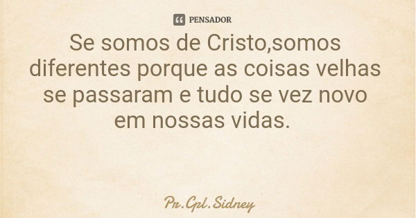 Se somos de Cristo,somos diferentes porque as coisas velhas se passaram e tudo se vez novo em nossas vidas.... Frase de Pr.Cpl.Sidney.