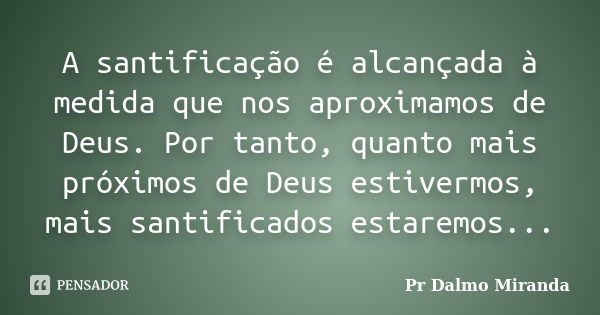 A santificação é alcançada à medida que nos aproximamos de Deus. Por tanto, quanto mais próximos de Deus estivermos, mais santificados estaremos...... Frase de Pr Dalmo Miranda.