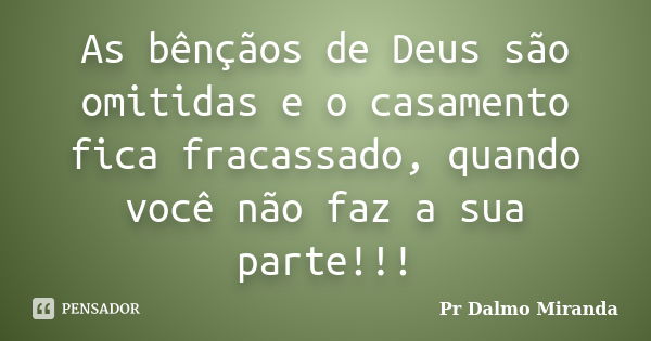 As bênçãos de Deus são omitidas e o casamento fica fracassado, quando você não faz a sua parte!!!... Frase de Pr Dalmo Miranda.