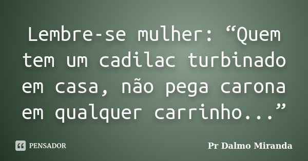 Lembre-se mulher: “Quem tem um cadilac turbinado em casa, não pega carona em qualquer carrinho...”... Frase de Pr Dalmo Miranda.