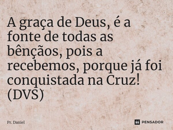 ⁠A graça de Deus, é a fonte de todas as bênçãos, pois a recebemos, porque já foi conquistada na Cruz! (DVS)... Frase de Pr. Daniel.