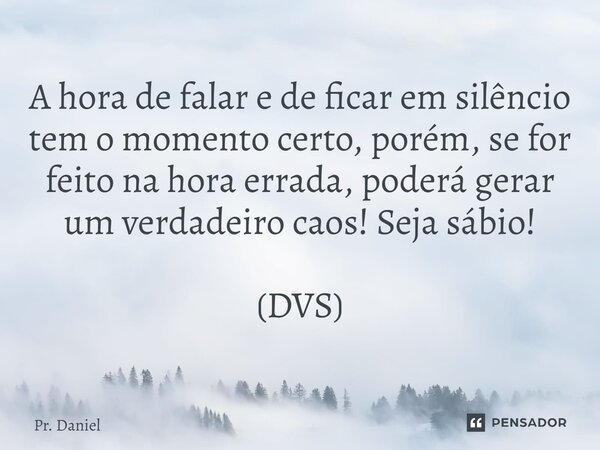 ⁠A hora de falar e de ficar em silêncio tem o momento certo, porém, se for feito na hora errada, poderá gerar um verdadeiro caos! Seja sábio! (DVS)... Frase de Pr. Daniel.