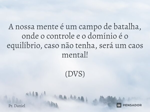 ⁠A nossa mente é um campo de batalha, onde o controle e o domínio é o equilíbrio, caso não tenha, será um caos mental! (DVS)... Frase de Pr. Daniel.