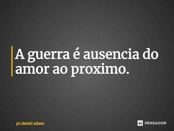 ⁠A guerra é ausência do amor ao próximo.... Frase de pr.daniel adans.