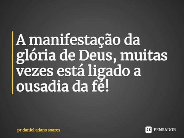 ⁠A manifestação da glória de Deus, muitas vezes está ligado a ousadia da fé!... Frase de pr.daniel adans soares.