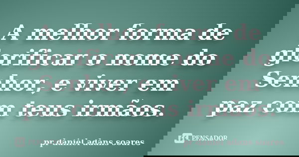 A melhor forma de glorificar o nome do Senhor, e viver em paz com teus irmãos.... Frase de pr.daniel adans soares.