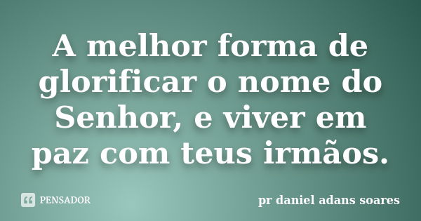 A melhor forma de glorificar o nome do Senhor, e viver em paz com teus irmãos.... Frase de pr.daniel adans soares.