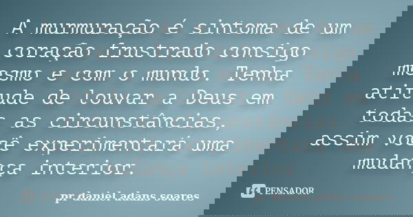 A murmuração é sintoma de um coração frustrado consigo mesmo e com o mundo. Tenha atitude de louvar a Deus em todas as circunstâncias, assim você experimentará ... Frase de pr.daniel adans soares.
