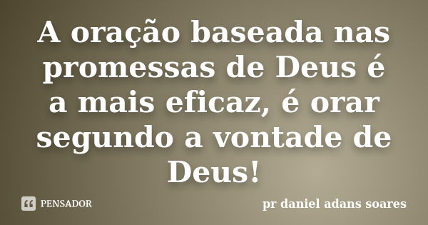 A oração baseada nas promessas de Deus é a mais eficaz, é orar segundo a vontade de Deus!... Frase de pr.daniel adans soares.