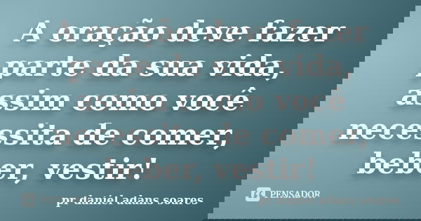 A oração deve fazer parte da sua vida, assim como você necessita de comer, beber, vestir!... Frase de pr.daniel adans soares.