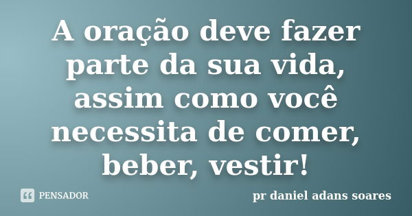 A oração deve fazer parte da sua vida, assim como você necessita de comer, beber, vestir!... Frase de pr.daniel adans soares.