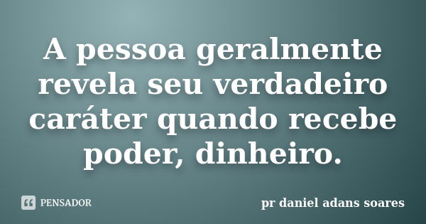 A pessoa geralmente revela seu verdadeiro caráter quando recebe poder, dinheiro.... Frase de pr.daniel adans soares.