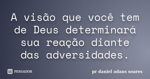 A visão que você tem de Deus determinará sua reação diante das adversidades.... Frase de pr.daniel adans soares.