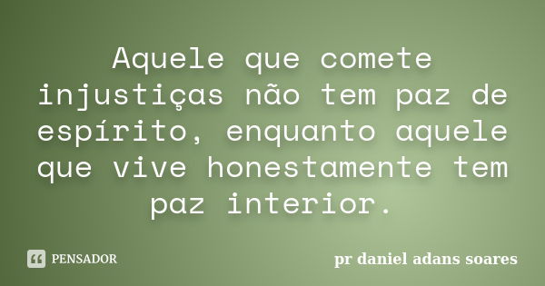 Aquele que comete injustiças não tem paz de espírito, enquanto aquele que vive honestamente tem paz interior.... Frase de pr.daniel adans soares.